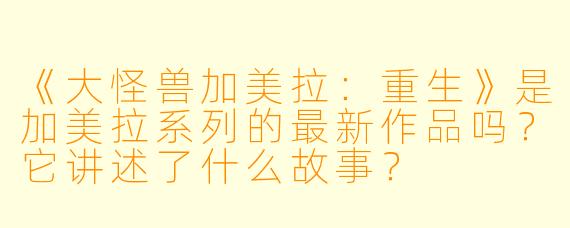 《大怪兽加美拉:重生》是加美拉系列的最新作品吗?它讲述了什么故事?