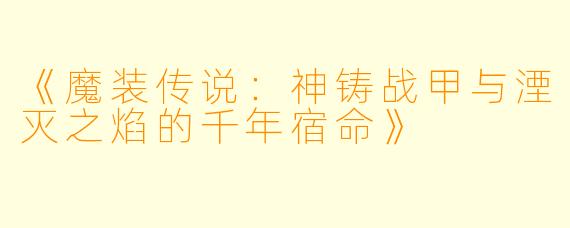 《魔装传说:神铸战甲与湮灭之焰的千年宿命》