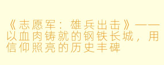 《志愿军:雄兵出击》——以血肉铸就的钢铁长城,用信仰照亮的历史丰碑