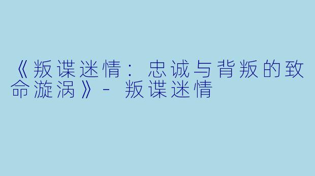 《叛谍迷情：忠诚与背叛的致命漩涡》-叛谍迷情