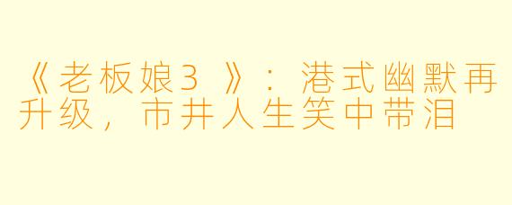 《老板娘3》：港式幽默再升级，市井人生笑中带泪