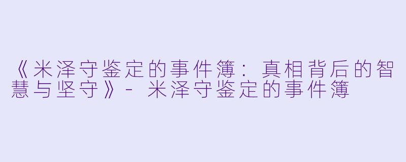 《米泽守鉴定的事件簿：真相背后的智慧与坚守》-米泽守鉴定的事件簿