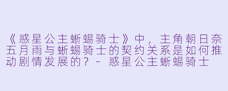《惑星公主蜥蜴骑士》中,主角朝日奈五月雨与蜥蜴骑士的契约关系是如何推动剧情发展的?