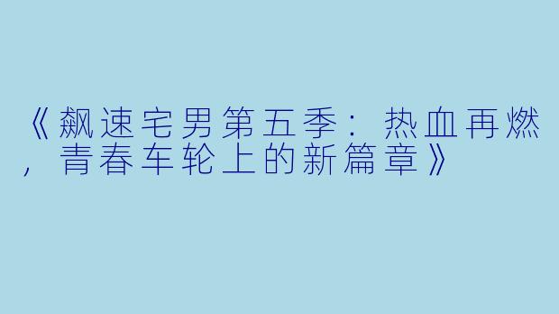 《飙速宅男第五季:热血再燃,青春车轮上的新篇章》