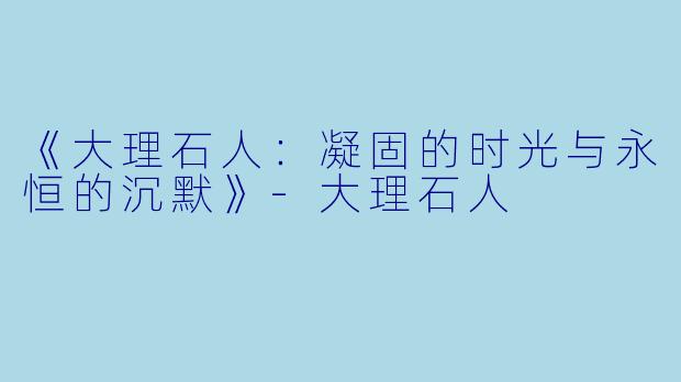 《大理石人：凝固的时光与永恒的沉默》-大理石人