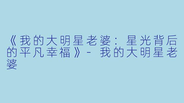 《我的大明星老婆：星光背后的平凡幸福》-我的大明星老婆