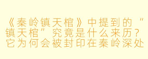 《秦岭镇天棺》中提到的“镇天棺”究竟是什么来历?它为何会被封印在秦岭深处?