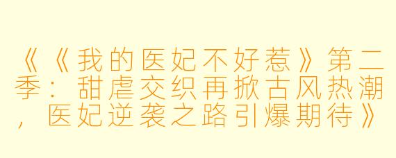《《我的医妃不好惹》第二季：甜虐交织再掀古风热潮，医妃逆袭之路引爆期待》