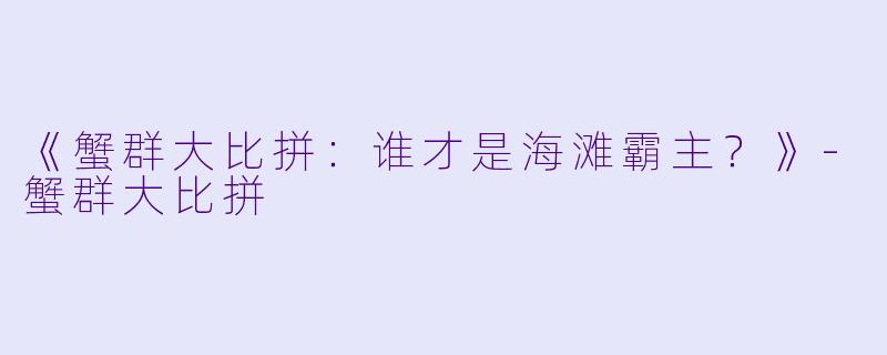 《蟹群大比拼：谁才是海滩霸主？》