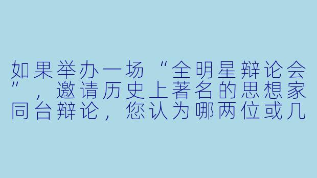 如果举办一场“全明星辩论会”，邀请历史上著名的思想家同台辩论，您认为哪两位或几位的对决会最有看点？为什么？
