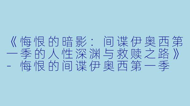 《悔恨的暗影：间谍伊奥西第一季的人性深渊与救赎之路》-悔恨的间谍伊奥西第一季