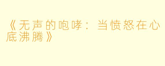 《无声的咆哮:当愤怒在心底沸腾》