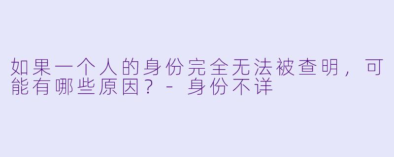 如果一个人的身份完全无法被查明,可能有哪些原因?