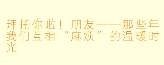 拜托你啦！朋友——那些年我们互相“麻烦”的温暖时光
