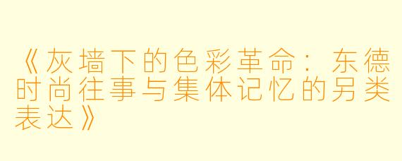 《灰墙下的色彩革命：东德时尚往事与集体记忆的另类表达》