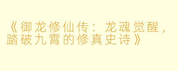 《御龙修仙传：龙魂觉醒，踏破九霄的修真史诗》