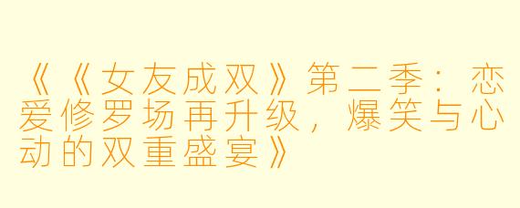 《《女友成双》第二季：恋爱修罗场再升级，爆笑与心动的双重盛宴》