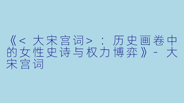 《<大宋宫词>:历史画卷中的女性史诗与权力博弈》