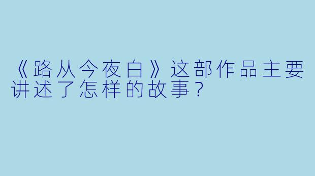 《路从今夜白》这部作品主要讲述了怎样的故事?