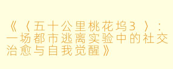 《〈五十公里桃花坞3〉：一场都市逃离实验中的社交治愈与自我觉醒》