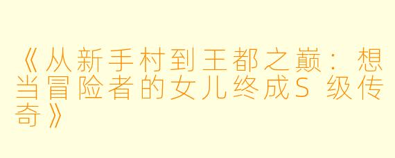 《从新手村到王都之巅：想当冒险者的女儿终成S级传奇》