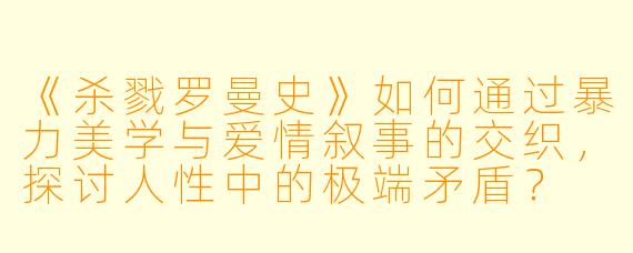 《杀戮罗曼史》如何通过暴力美学与爱情叙事的交织,探讨人性中的极端矛盾?