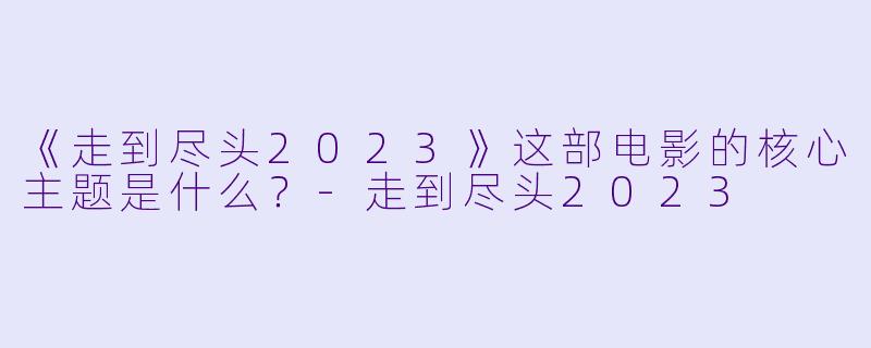 《走到尽头2023》这部电影的核心主题是什么?