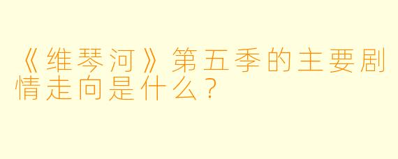 《维琴河》第五季的主要剧情走向是什么?