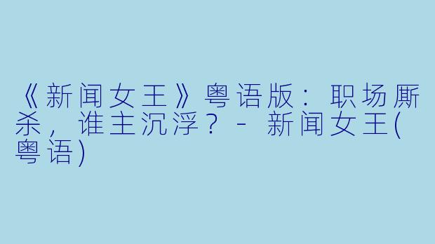 《新闻女王》粤语版：职场厮杀，谁主沉浮？-新闻女王(粤语)