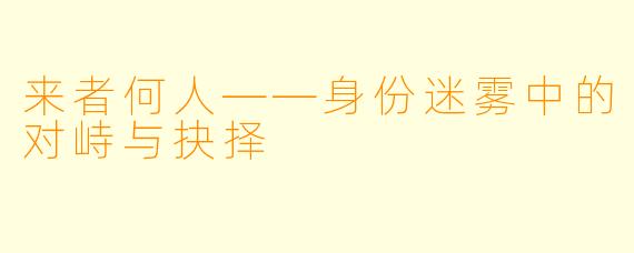 来者何人——身份迷雾中的对峙与抉择