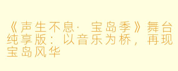 《声生不息·宝岛季》舞台纯享版:以音乐为桥,再现宝岛风华