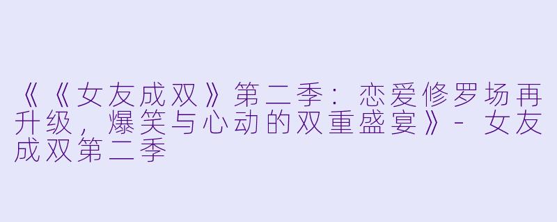 《《女友成双》第二季：恋爱修罗场再升级，爆笑与心动的双重盛宴》-女友成双第二季