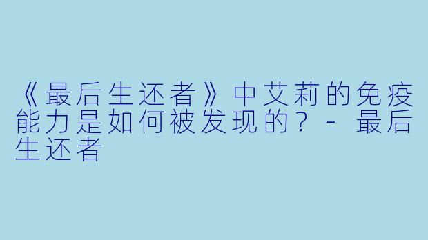 《最后生还者》中艾莉的免疫能力是如何被发现的?