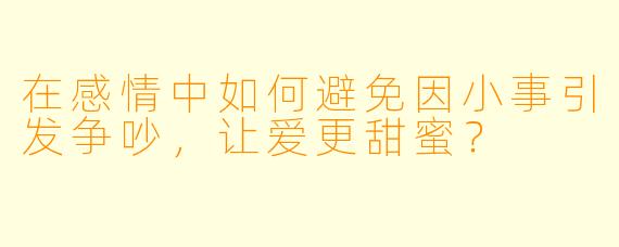 在感情中如何避免因小事引发争吵,让爱更甜蜜?