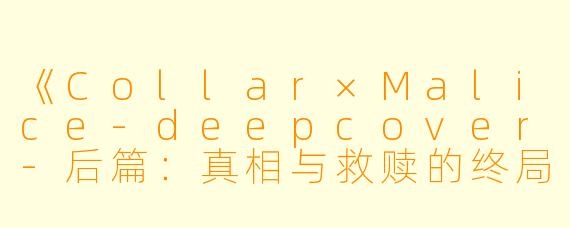 《Collar×Malice-deepcover-后篇:真相与救赎的终局之战》