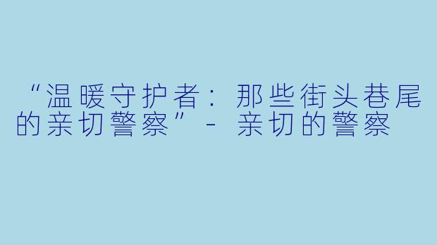 “温暖守护者：那些街头巷尾的亲切警察”-亲切的警察