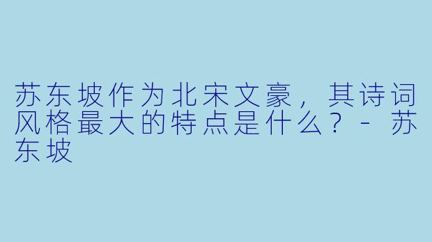 苏东坡作为北宋文豪,其诗词风格最大的特点是什么?