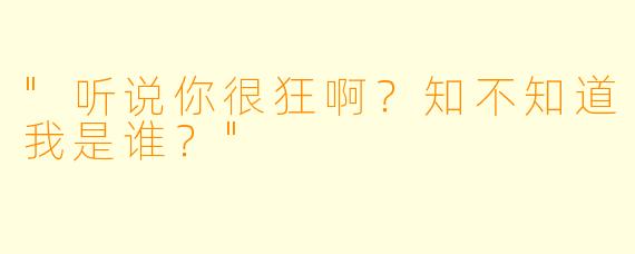 "听说你很狂啊？知不知道我是谁？"