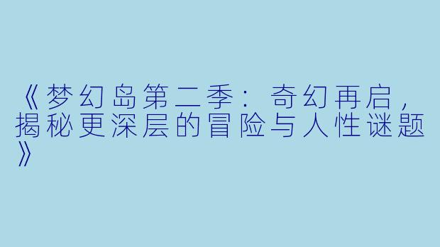 《梦幻岛第二季：奇幻再启，揭秘更深层的冒险与人性谜题》