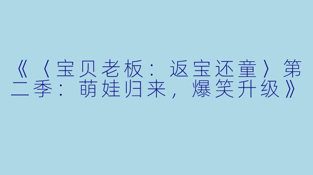 《〈宝贝老板：返宝还童〉第二季：萌娃归来，爆笑升级》