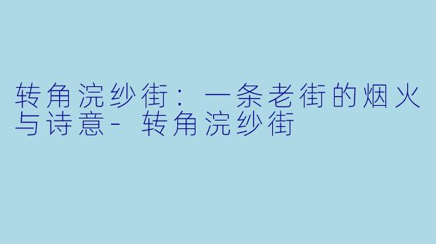 转角浣纱街：一条老街的烟火与诗意-转角浣纱街