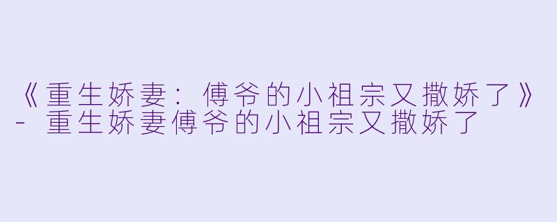 《重生娇妻：傅爷的小祖宗又撒娇了》-重生娇妻傅爷的小祖宗又撒娇了