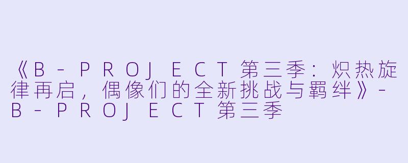 《B-PROJECT第三季：炽热旋律再启，偶像们的全新挑战与羁绊》-B-PROJECT第三季