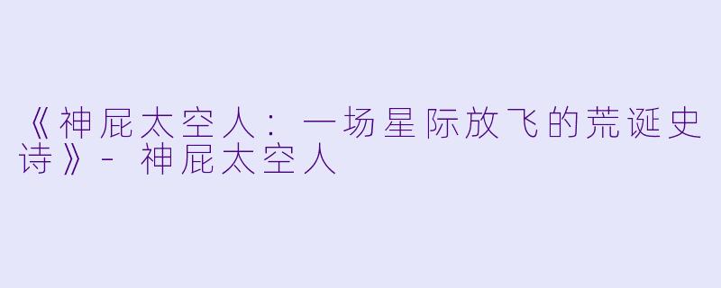 《神屁太空人：一场星际放飞的荒诞史诗》-神屁太空人