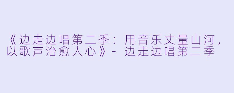 《边走边唱第二季：用音乐丈量山河，以歌声治愈人心》-边走边唱第二季