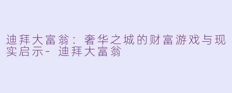 迪拜大富翁:奢华之城的财富游戏与现实启示