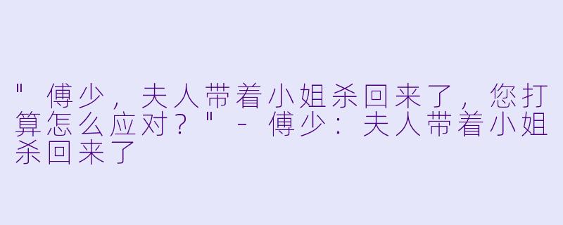 "傅少，夫人带着小姐杀回来了，您打算怎么应对？"