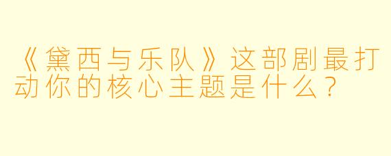 《黛西与乐队》这部剧最打动你的核心主题是什么？