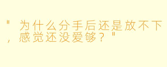 "为什么分手后还是放不下，感觉还没爱够？"