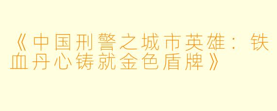 《中国刑警之城市英雄：铁血丹心铸就金色盾牌》